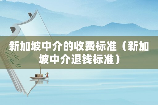 新加坡中介的收費標(biāo)準(zhǔn)（新加坡中介退錢標(biāo)準(zhǔn)）