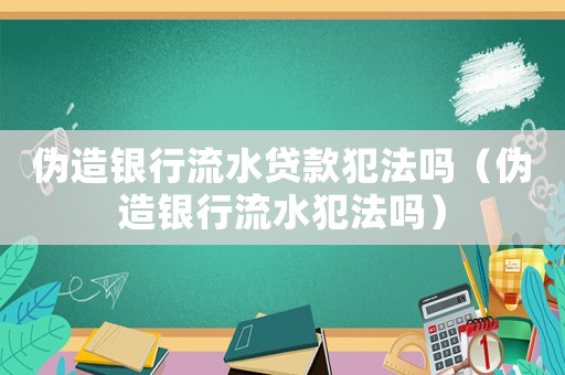 偽造銀行流水貸款犯法嗎（偽造銀行流水犯法嗎）