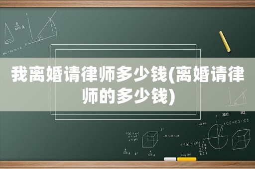 我離婚請律師多少錢(離婚請律師的多少錢)