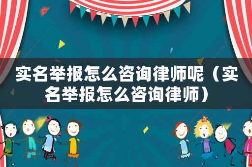 實名舉報怎么咨詢律師呢（實名舉報怎么咨詢律師）