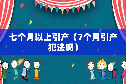 七個月以上引產(chǎn)（7個月引產(chǎn)犯法嗎）
