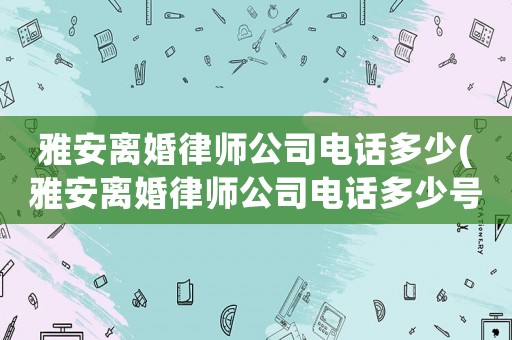 雅安離婚律師公司電話多少(雅安離婚律師公司電話多少號)
