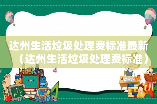 達州生活垃圾處理費標準最新（達州生活垃圾處理費標準）