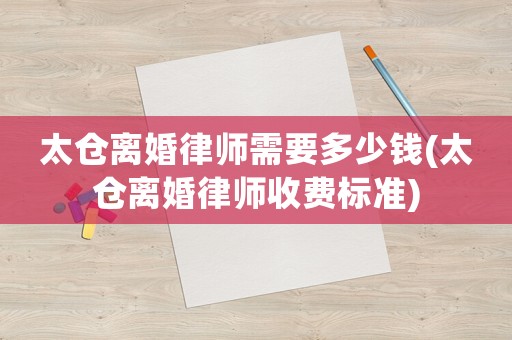太倉離婚律師需要多少錢(太倉離婚律師收費標準)