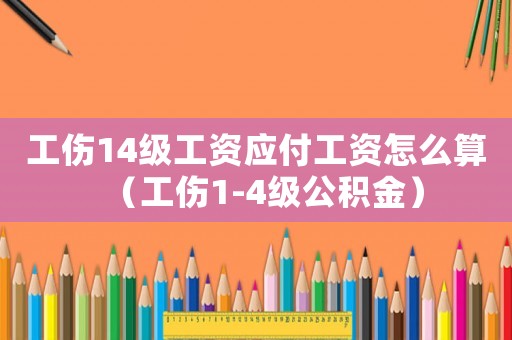 工傷14級工資應(yīng)付工資怎么算（工傷1-4級公積金）