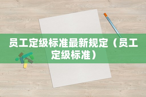 員工定級標準最新規(guī)定（員工定級標準）