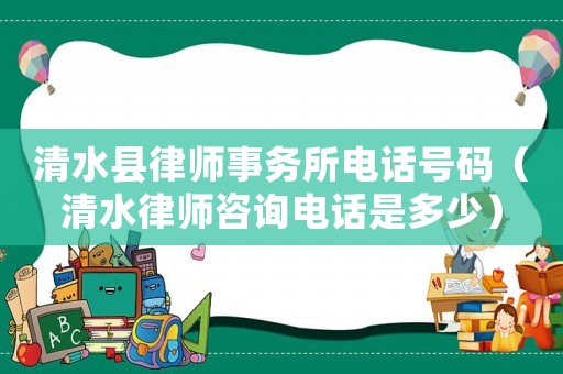 清水縣律師事務(wù)所電話號碼（清水律師咨詢電話是多少）