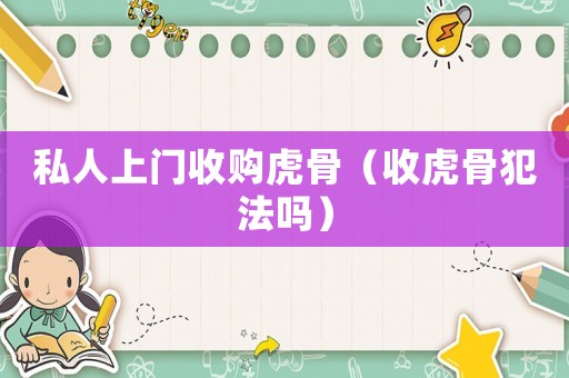 私人上門收購虎骨（收虎骨犯法嗎）