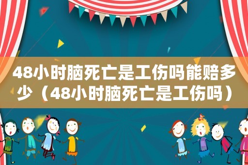 48小時(shí)腦死亡是工傷嗎能賠多少（48小時(shí)腦死亡是工傷嗎）