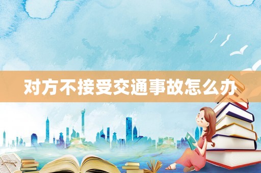 對方不接受交通事故怎么辦