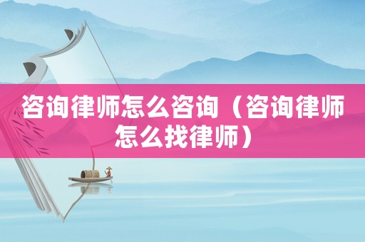 咨詢律師怎么咨詢（咨詢律師怎么找律師）