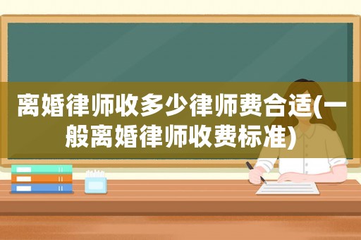 離婚律師收多少律師費合適(一般離婚律師收費標準)