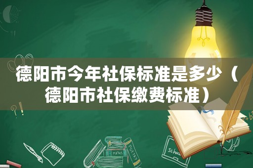 德陽市今年社保標準是多少（德陽市社保繳費標準）