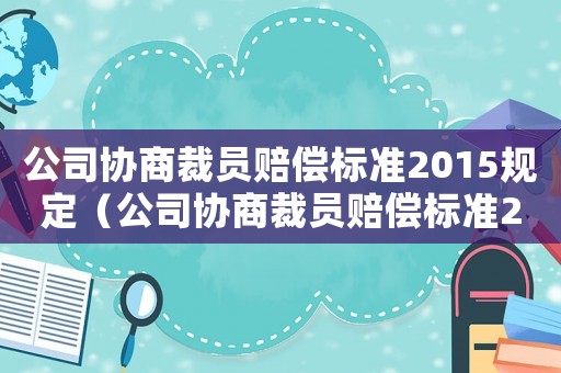 公司協商裁員賠償標準2015規定（公司協商裁員賠償標準2015）