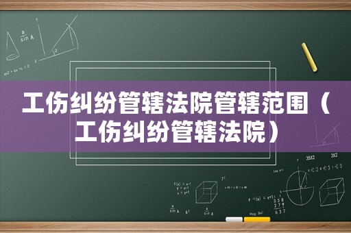 工傷糾紛管轄法院管轄范圍（工傷糾紛管轄法院）