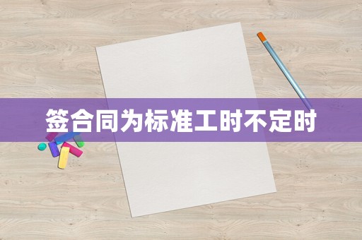 簽合同為標(biāo)準(zhǔn)工時(shí)不定時(shí)