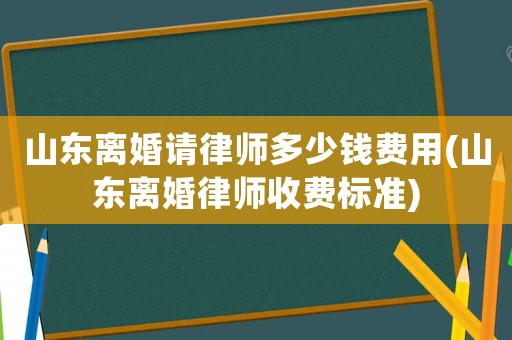 山東離婚請律師多少錢費用(山東離婚律師收費標準)