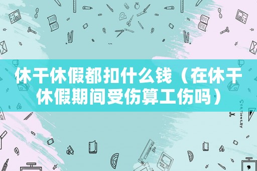 休干休假都扣什么錢（在休干休假期間受傷算工傷嗎）