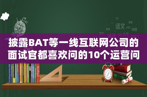 披露BAT等一線互聯網公司的面試官都喜歡問的10個運營問題