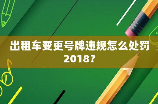 出租車變更號牌違規(guī)怎么處罰2018？