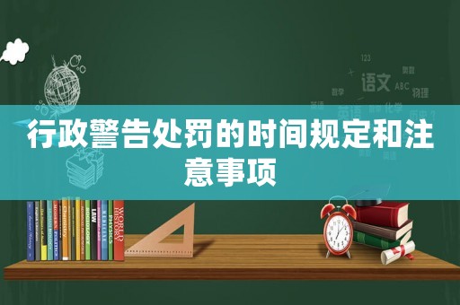 行政警告處罰的時間規(guī)定和注意事項