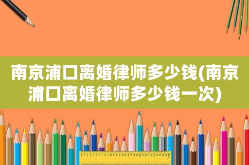 南京浦口離婚律師多少錢(南京浦口離婚律師多少錢一次)