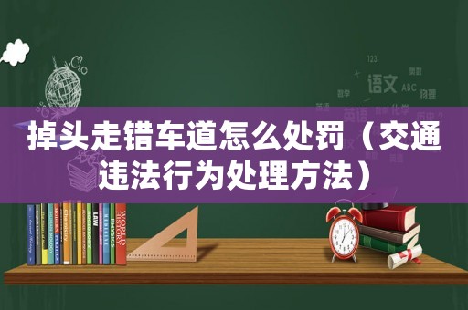 掉頭走錯車道怎么處罰（交通違法行為處理方法）