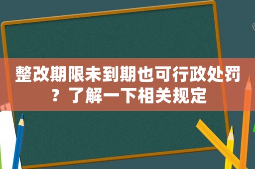 整改期限未到期也可行政處罰？了解一下相關規定