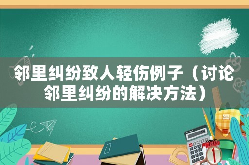 鄰里糾紛致人輕傷例子（討論鄰里糾紛的解決方法）