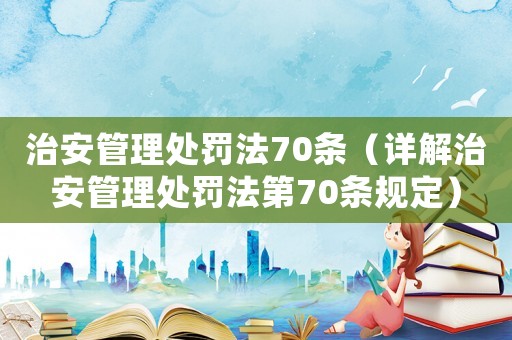 治安管理處罰法70條（詳解治安管理處罰法第70條規定）