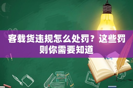 客載貨違規(guī)怎么處罰？這些罰則你需要知道
