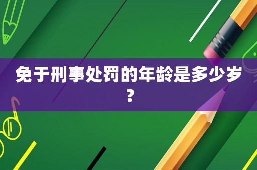 免于刑事處罰的年齡是多少歲？