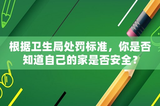 根據(jù)衛(wèi)生局處罰標(biāo)準(zhǔn)，你是否知道自己的家是否安全？