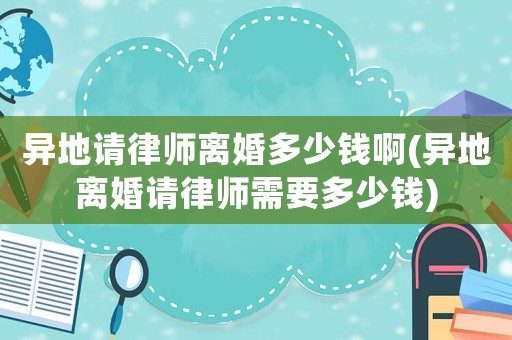 異地請律師離婚多少錢啊(異地離婚請律師需要多少錢)