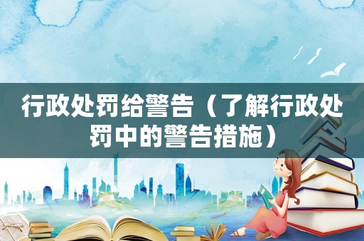 行政處罰給警告（了解行政處罰中的警告措施）