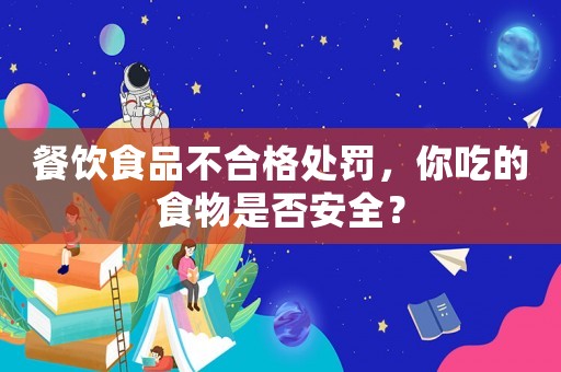 餐飲食品不合格處罰，你吃的食物是否安全？