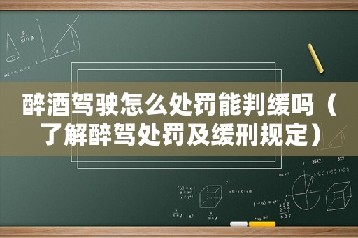 醉酒駕駛怎么處罰能判緩嗎（了解醉駕處罰及緩刑規定）