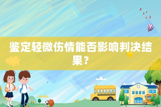 鑒定輕微傷情能否影響判決結果？