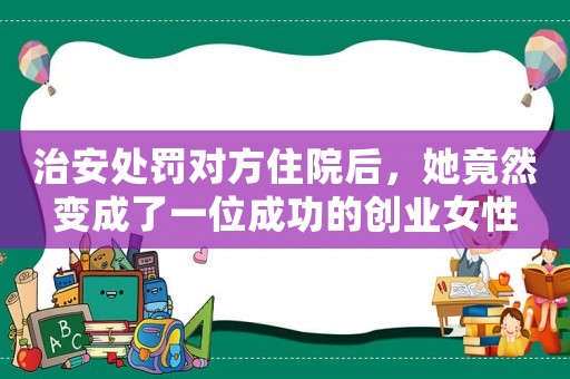 治安處罰對方住院后，她竟然變成了一位成功的創業女性
