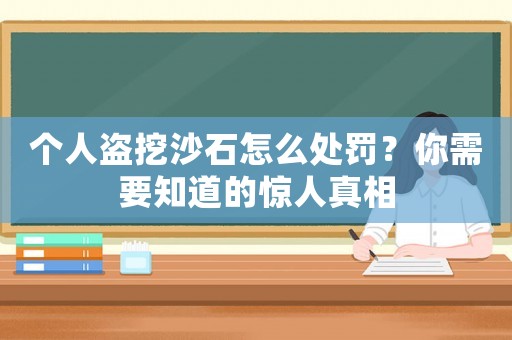 個(gè)人盜挖沙石怎么處罰？你需要知道的驚人真相