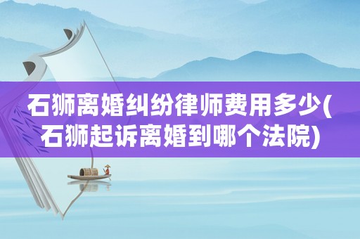 石獅離婚糾紛律師費用多少(石獅起訴離婚到哪個法院)
