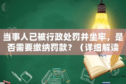 當事人已被行政處罰并坐牢，是否需要繳納罰款？（詳細解讀法律規定）