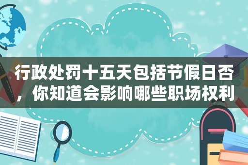 行政處罰十五天包括節假日否，你知道會影響哪些職場權利嗎？