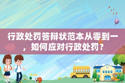 行政處罰答辯狀范本從零到一，如何應對行政處罰？