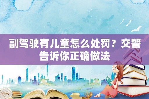 副駕駛有兒童怎么處罰？交警告訴你正確做法