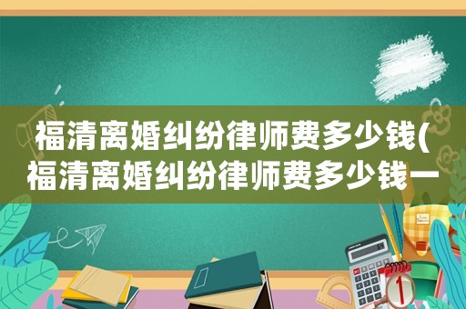 福清離婚糾紛律師費(fèi)多少錢(福清離婚糾紛律師費(fèi)多少錢一個(gè)月)