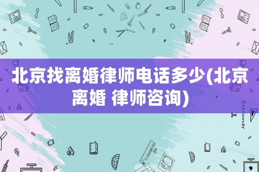 北京找離婚律師電話多少(北京離婚 律師咨詢)