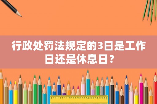 行政處罰法規(guī)定的3日是工作日還是休息日？