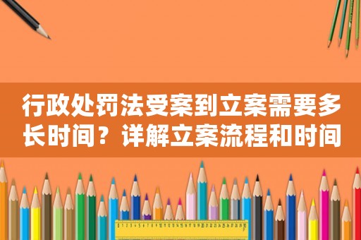 行政處罰法受案到立案需要多長時間？詳解立案流程和時間節點