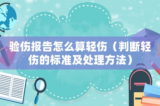 驗傷報告怎么算輕傷（判斷輕傷的標準及處理方法）